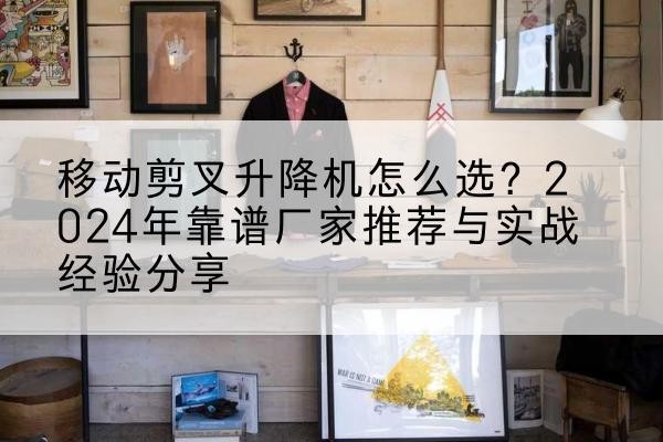 木垒升降平台厂家推荐-移动剪叉升降机怎么选?2024年靠谱厂家推荐与实战经验分享