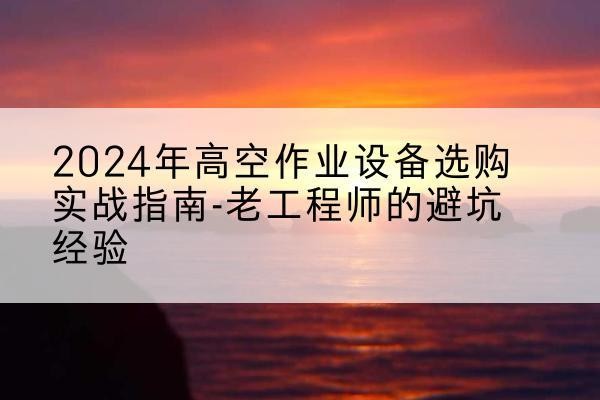 木垒高空作业升降机厂家推荐-2024年高空作业设备选购实战指南-老工程师的避坑经验