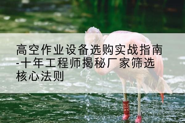 木垒剪叉式升降机厂家-高空作业设备选购实战指南-十年工程师揭秘厂家筛选核心法则