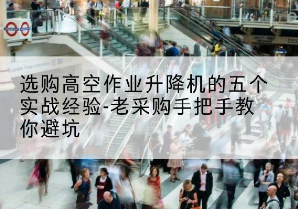 木垒高空作业升降机厂家-选购高空作业升降机的五个实战经验-老采购手把手教你避坑