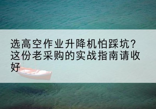 木垒高空作业升降机厂家推荐-选高空作业升降机怕踩坑？这份老采购的实战指南请收好