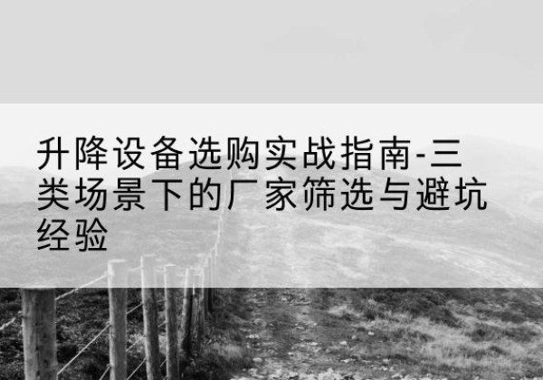 木垒移动式升降机厂家推荐-升降设备选购实战指南-三类场景下的厂家筛选与避坑经验
