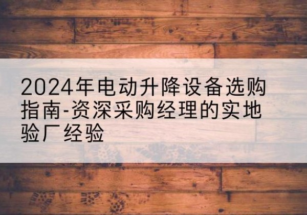 木垒电动剪叉升降平台厂家-2024年电动升降设备选购指南-资深采购经理的实地验厂经验