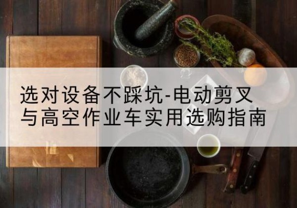 木垒电动剪叉升降平台怎么选-选对设备不踩坑-电动剪叉与高空作业车实用选购指南
