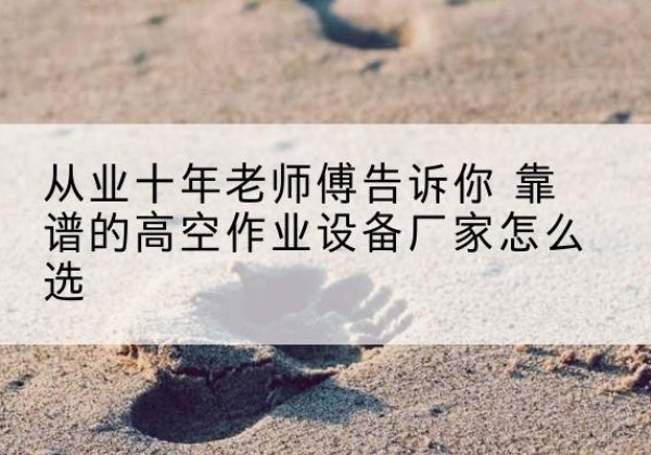 木垒高空作业升降机厂家推荐-从业十年老师傅告诉你 靠谱的高空作业设备厂家怎么选