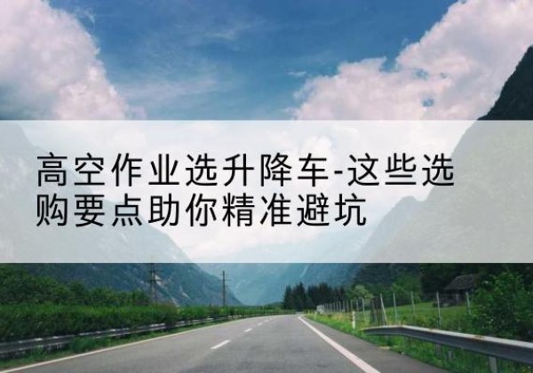 木垒升降车厂家-高空作业选升降车-这些选购要点助你*避坑