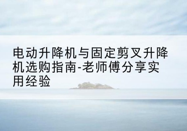 木垒电动升降机怎么选-电动升降机与固定剪叉升降机选购指南-老师傅分享实用经验