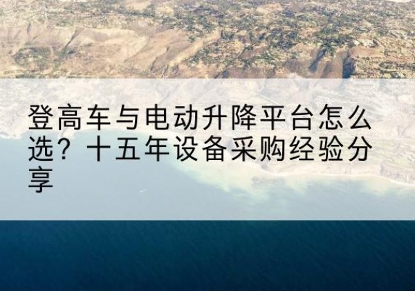 木垒登高车厂家厂家-登高车与电动升降平台怎么选？十五年设备采购经验分享