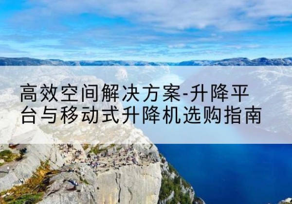 木垒升降平台厂家-*空间解决方案-升降平台与移动式升降机选购指南