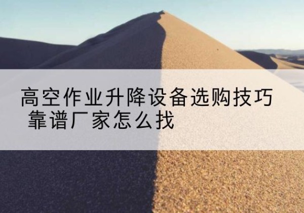 木垒电动升降平台厂家推荐-高空作业升降设备选购技巧 靠谱厂家怎么找