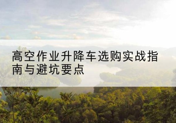 木垒升降车怎么选-高空作业升降车选购实战指南与避坑要点