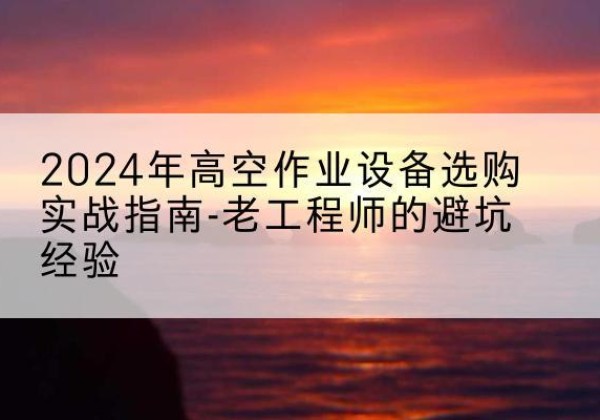 木垒高空作业升降机厂家推荐-2024年高空作业设备选购实战指南-老工程师的避坑经验