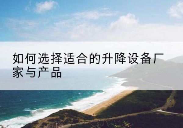木垒电动升降平台厂家-如何选择适合的升降设备厂家与产品