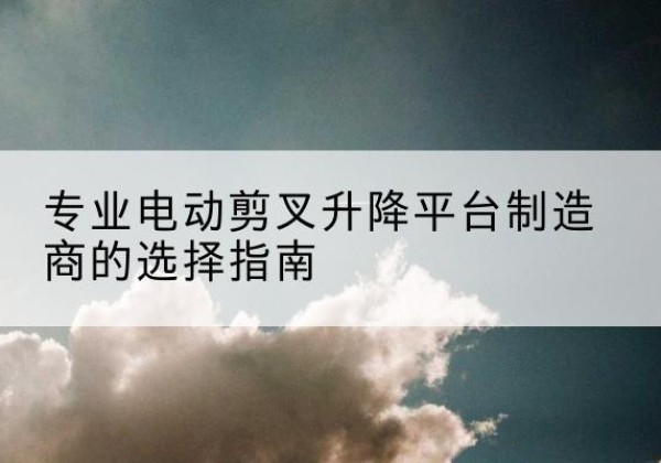 木垒电动剪叉升降平台厂家-专业电动剪叉升降平台制造商的选择指南