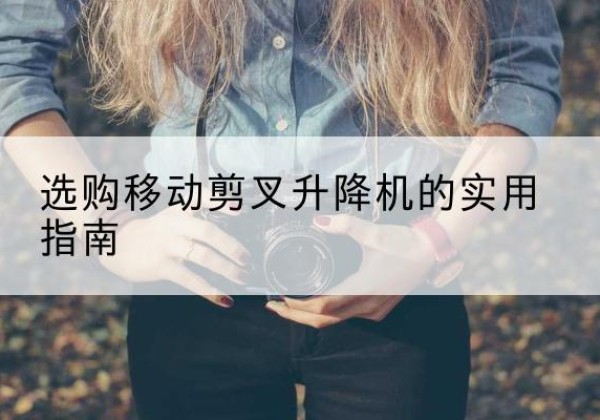 木垒移动剪叉升降机怎么选-选购移动剪叉升降机的实用指南